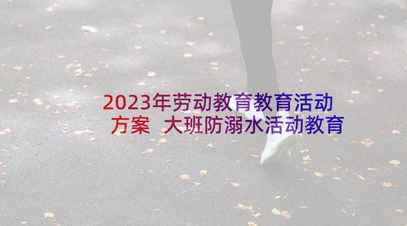 2023年劳动教育教育活动方案 大班防溺水活动教育方案(精选8篇)