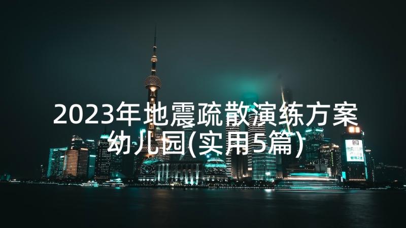 2023年地震疏散演练方案幼儿园(实用5篇)