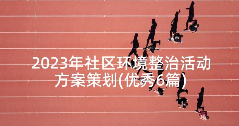 2023年社区环境整治活动方案策划(优秀6篇)