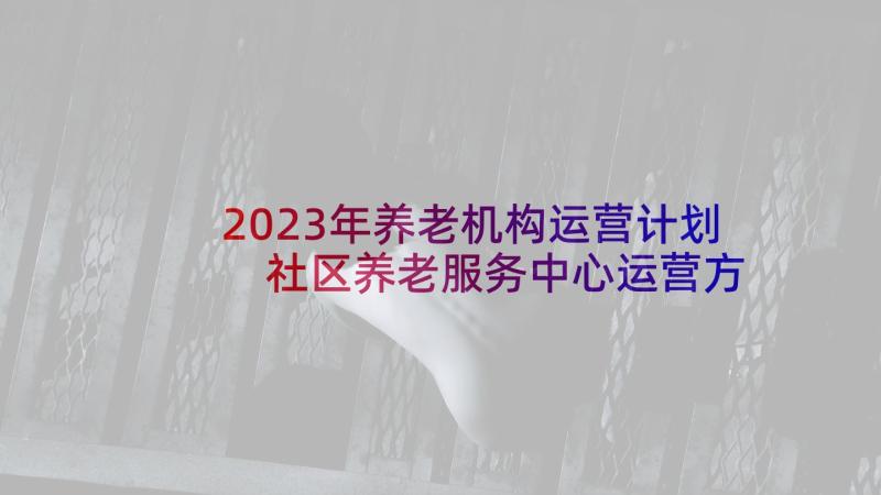 2023年养老机构运营计划 社区养老服务中心运营方案(精选7篇)
