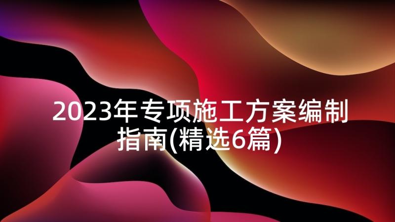 2023年专项施工方案编制指南(精选6篇)