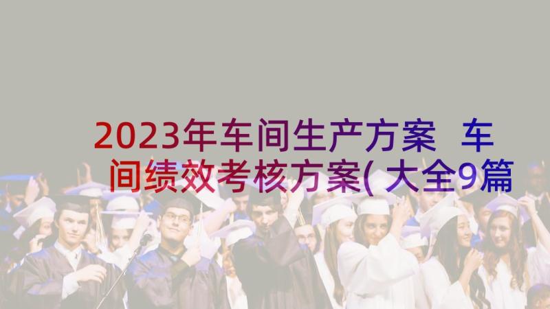 2023年车间生产方案 车间绩效考核方案(大全9篇)