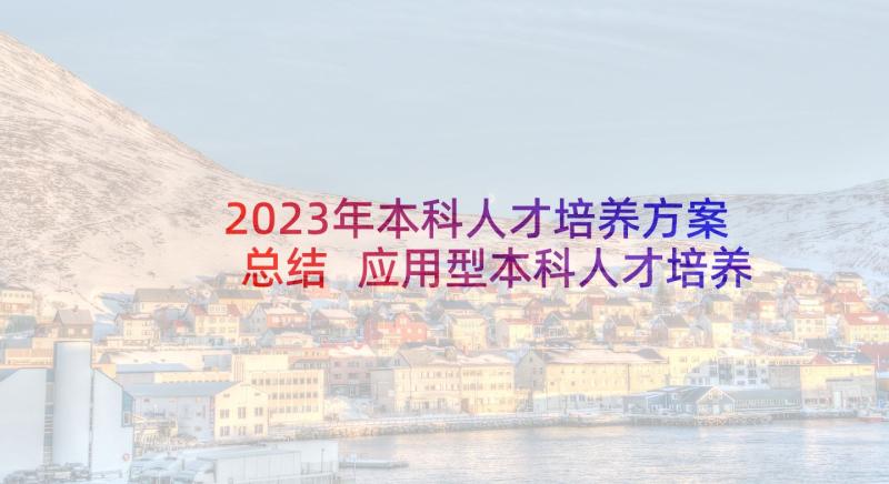 2023年本科人才培养方案总结 应用型本科人才培养方案(汇总5篇)