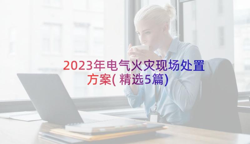 2023年电气火灾现场处置方案(精选5篇)