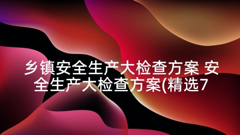 乡镇安全生产大检查方案 安全生产大检查方案(精选7篇)