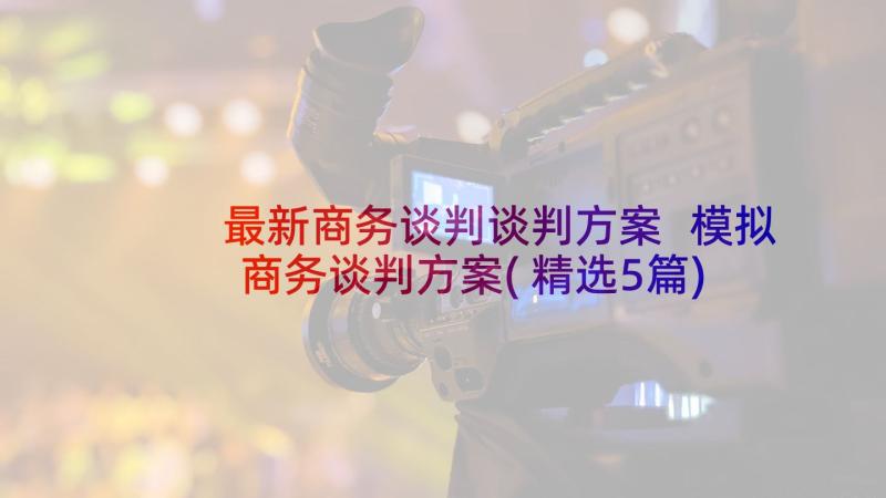 最新商务谈判谈判方案 模拟商务谈判方案(精选5篇)