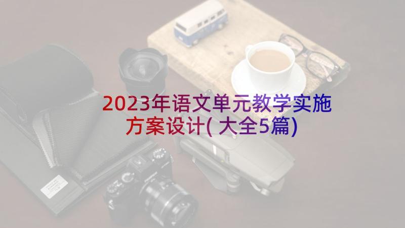 2023年语文单元教学实施方案设计(大全5篇)