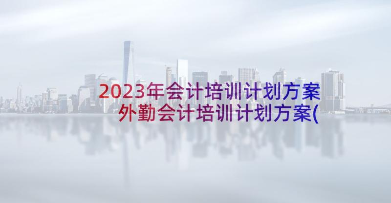 2023年会计培训计划方案 外勤会计培训计划方案(大全5篇)