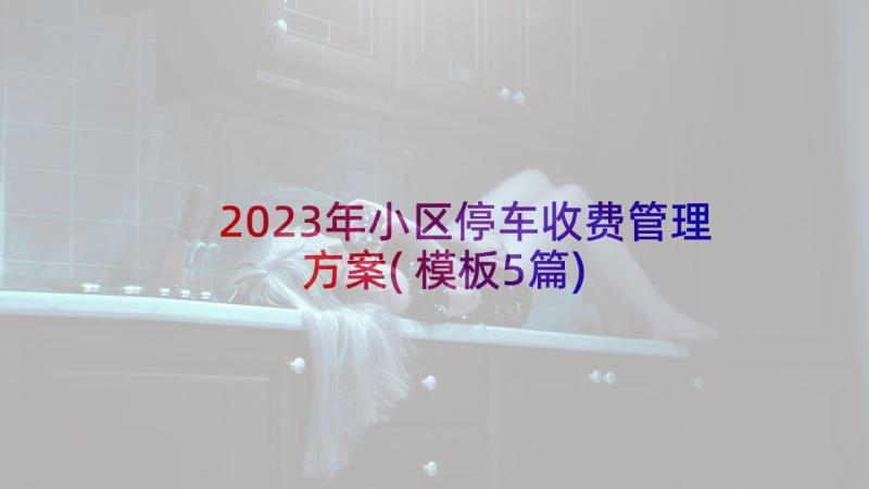 2023年小区停车收费管理方案(模板5篇)