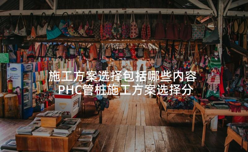 施工方案选择包括哪些内容 PHC管桩施工方案选择分析(模板5篇)