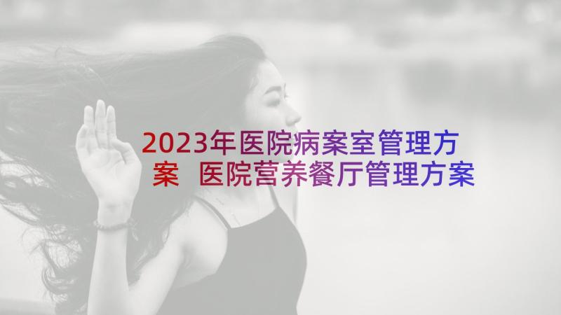 2023年医院病案室管理方案 医院营养餐厅管理方案(实用5篇)