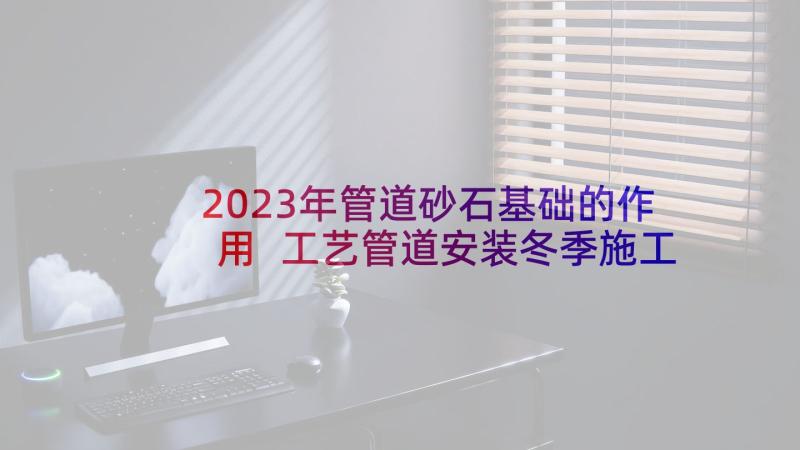 2023年管道砂石基础的作用 工艺管道安装冬季施工方案(实用5篇)