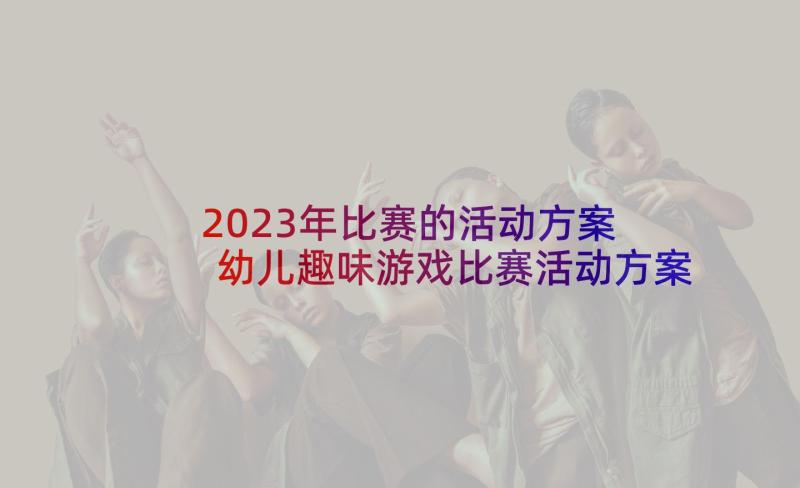 2023年比赛的活动方案 幼儿趣味游戏比赛活动方案策划(优秀5篇)