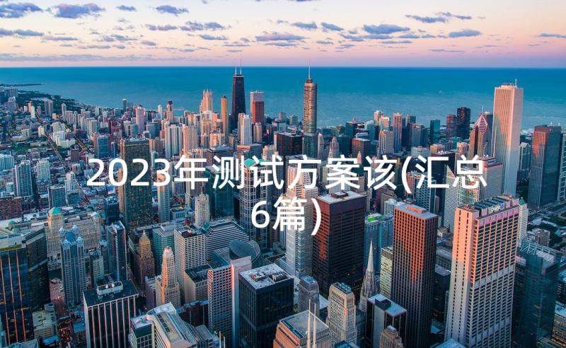 2023年测试方案该(汇总6篇)