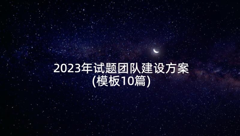 2023年试题团队建设方案(模板10篇)