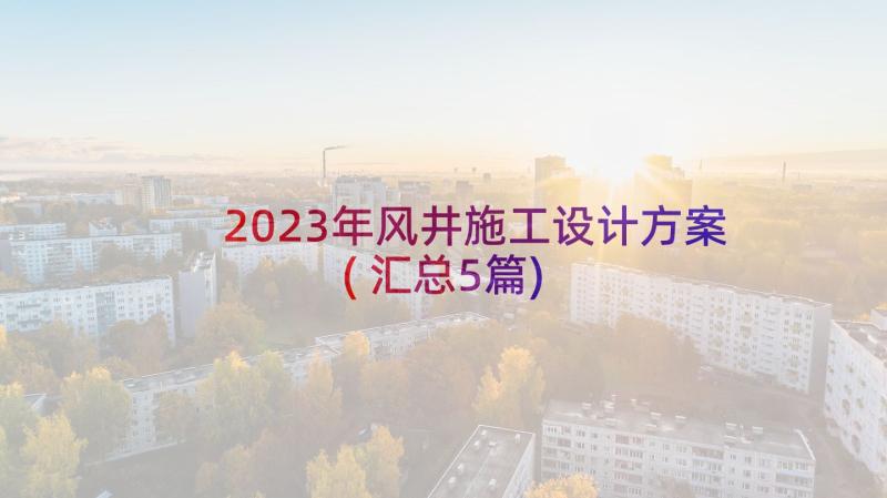 2023年风井施工设计方案(汇总5篇)