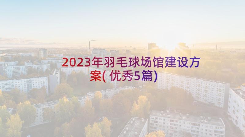 2023年羽毛球场馆建设方案(优秀5篇)