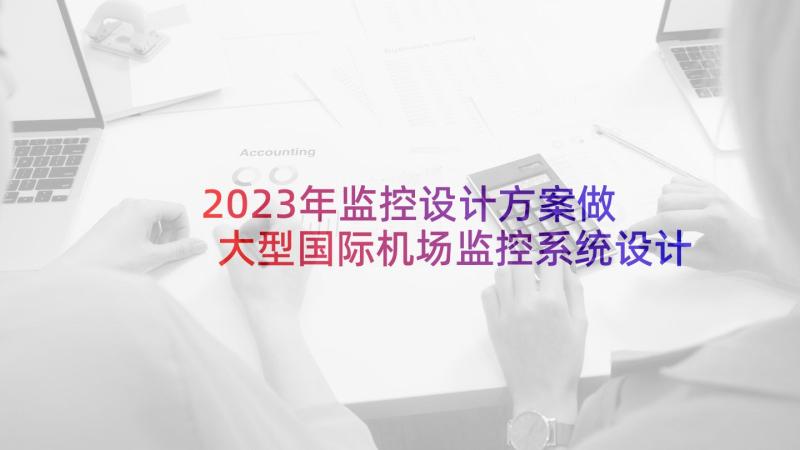 2023年监控设计方案做 大型国际机场监控系统设计方案(汇总5篇)