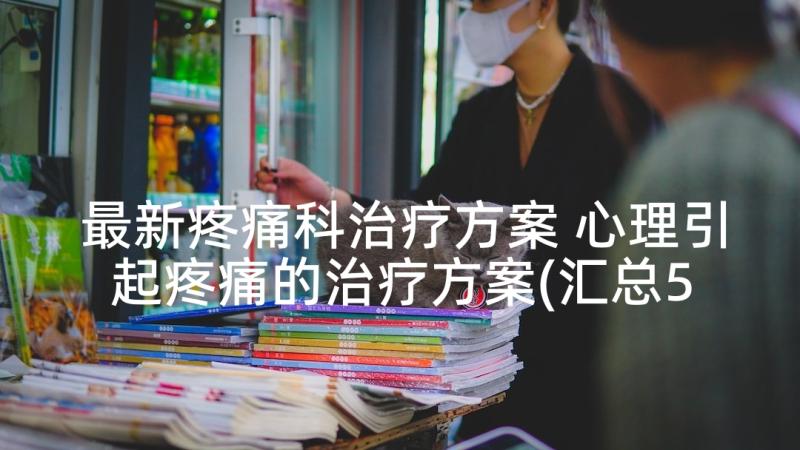 最新疼痛科治疗方案 心理引起疼痛的治疗方案(汇总5篇)