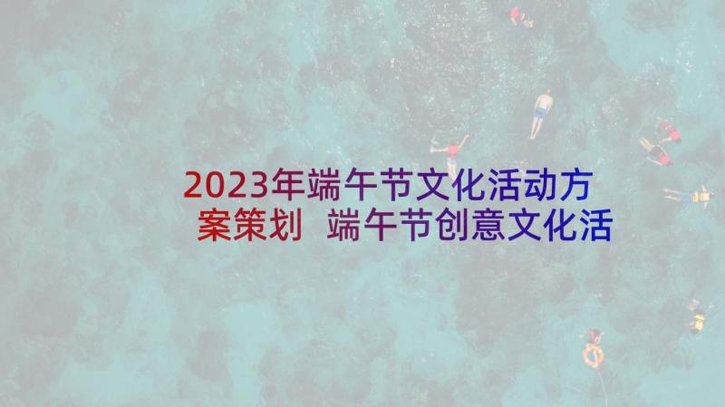 2023年端午节文化活动方案策划 端午节创意文化活动方案(实用5篇)