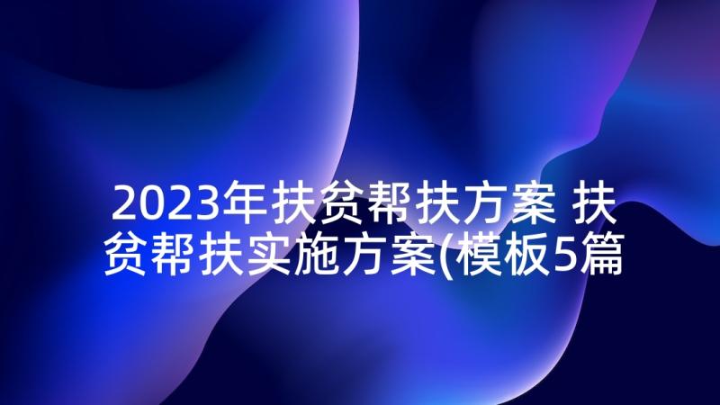 2023年扶贫帮扶方案 扶贫帮扶实施方案(模板5篇)