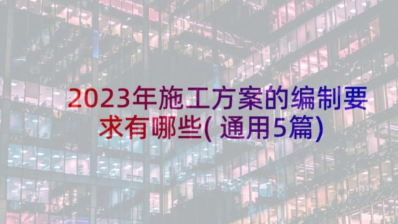 2023年施工方案的编制要求有哪些(通用5篇)