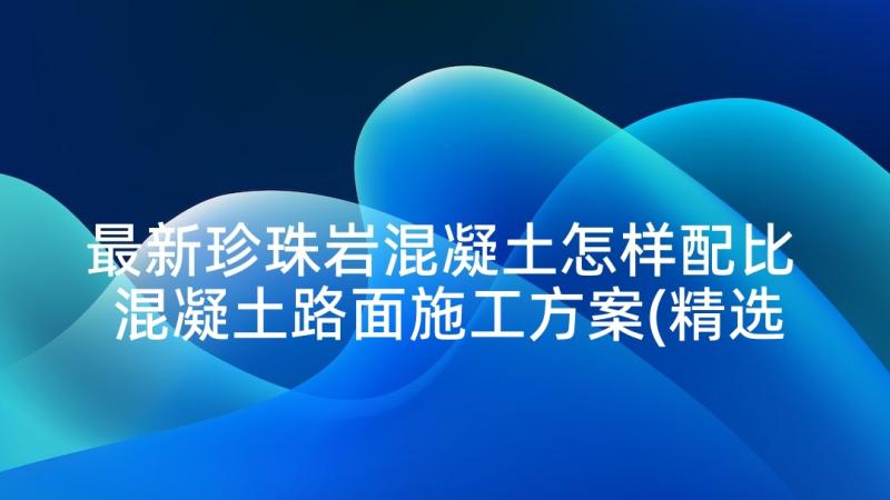 最新珍珠岩混凝土怎样配比 混凝土路面施工方案(精选5篇)