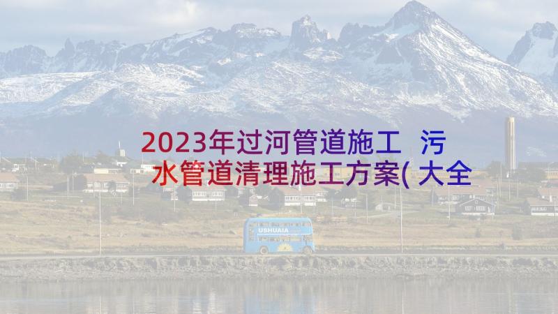 2023年过河管道施工 污水管道清理施工方案(大全5篇)