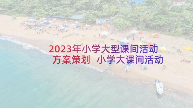 2023年小学大型课间活动方案策划 小学大课间活动方案(模板6篇)