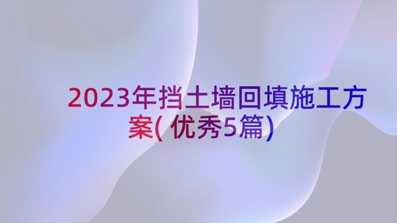 2023年挡土墙回填施工方案(优秀5篇)