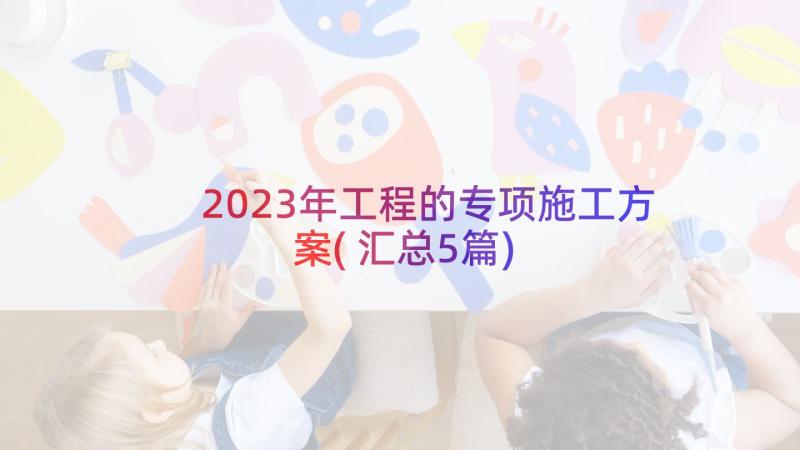 2023年工程的专项施工方案(汇总5篇)