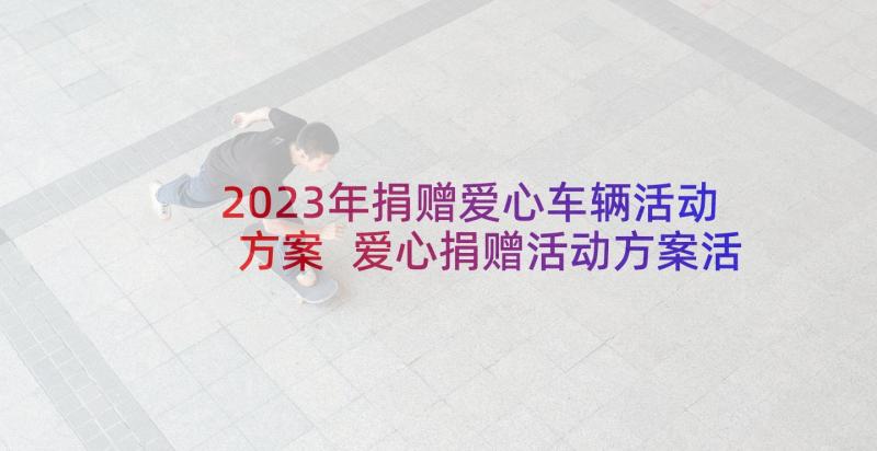 2023年捐赠爱心车辆活动方案 爱心捐赠活动方案活动方案(精选5篇)