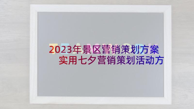 2023年景区营销策划方案 实用七夕营销策划活动方案(优秀5篇)