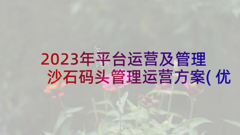 2023年平台运营及管理 沙石码头管理运营方案(优质5篇)