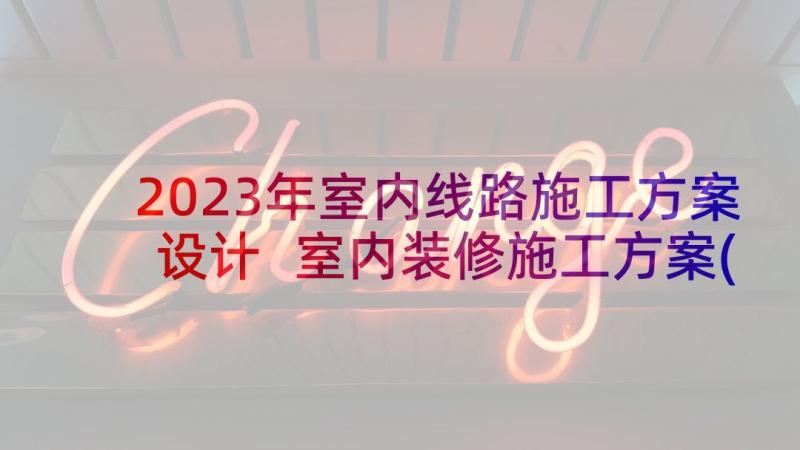 2023年室内线路施工方案设计 室内装修施工方案(大全5篇)