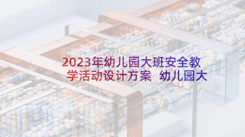 2023年幼儿园大班安全教学活动设计方案 幼儿园大班安全教学方案(通用7篇)