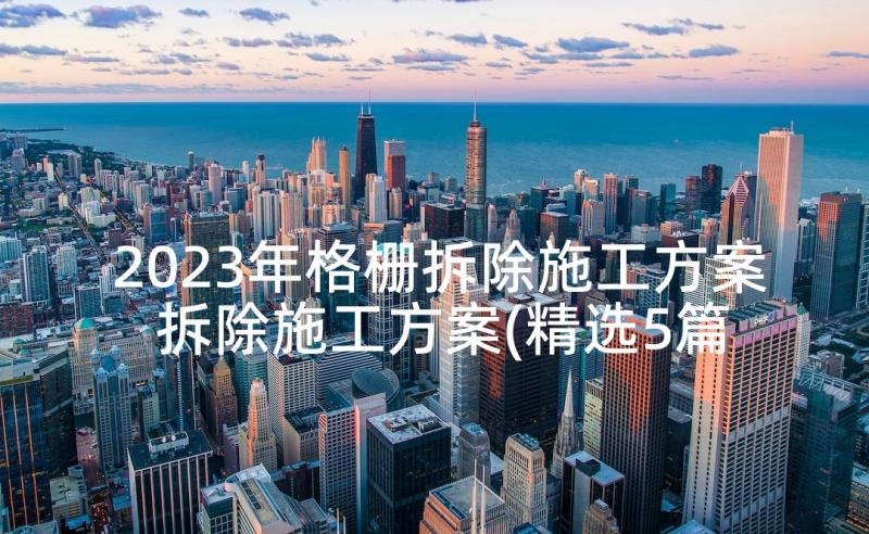 2023年格栅拆除施工方案 拆除施工方案(精选5篇)