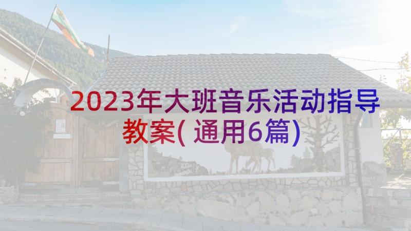 2023年大班音乐活动指导教案(通用6篇)