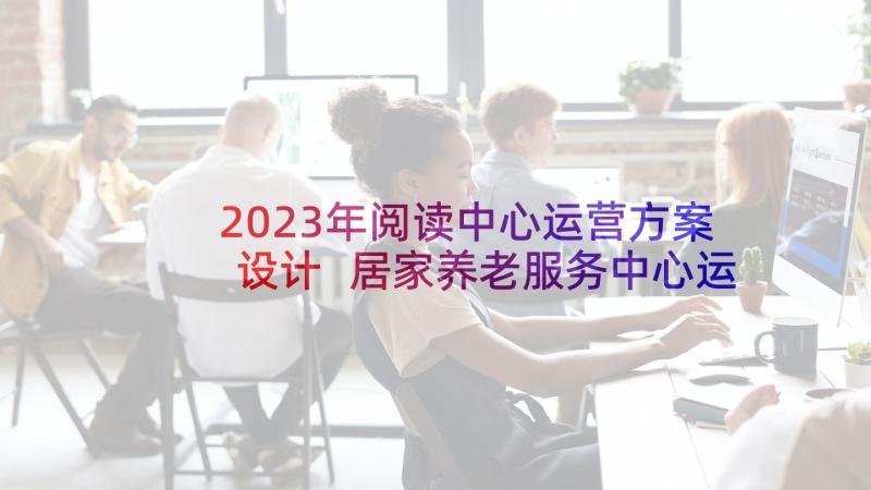 2023年阅读中心运营方案设计 居家养老服务中心运营方案(精选10篇)