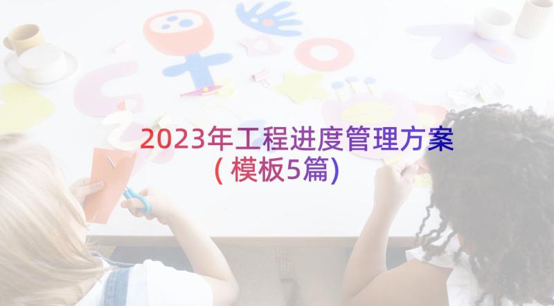 2023年工程进度管理方案(模板5篇)