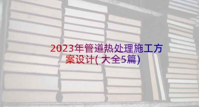 2023年管道热处理施工方案设计(大全5篇)