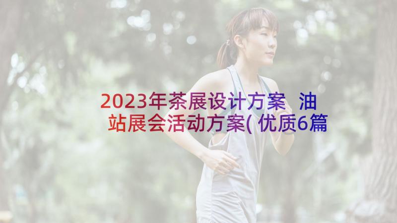 2023年茶展设计方案 油站展会活动方案(优质6篇)