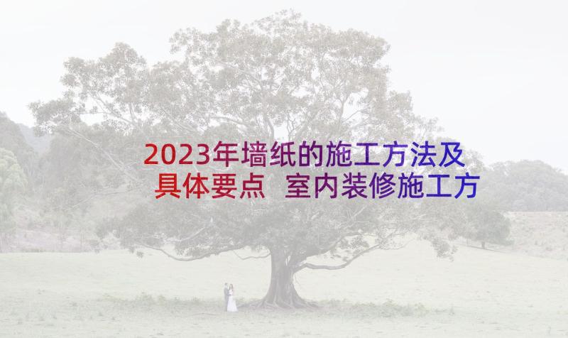 2023年墙纸的施工方法及具体要点 室内装修施工方案(大全5篇)