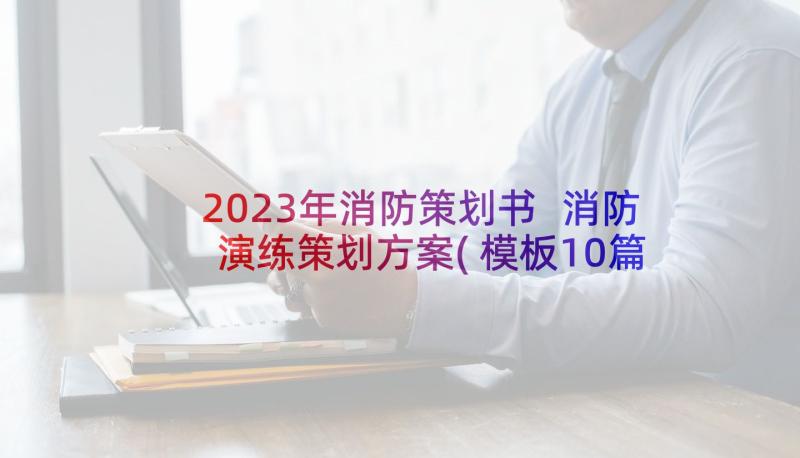 2023年消防策划书 消防演练策划方案(模板10篇)