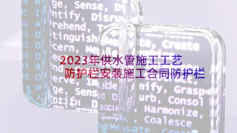 2023年供水管施工工艺 防护栏安装施工合同防护栏安装施工方案(优质5篇)