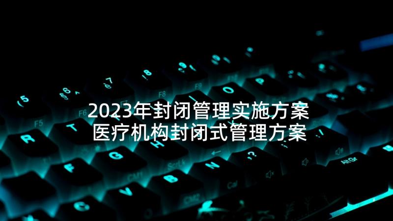 2023年封闭管理实施方案 医疗机构封闭式管理方案(实用7篇)