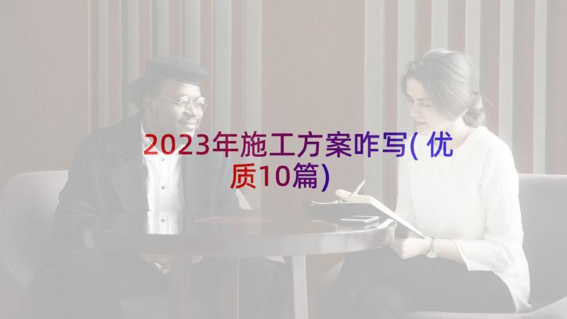 2023年施工方案咋写(优质10篇)