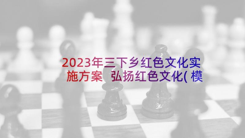 2023年三下乡红色文化实施方案 弘扬红色文化(模板5篇)