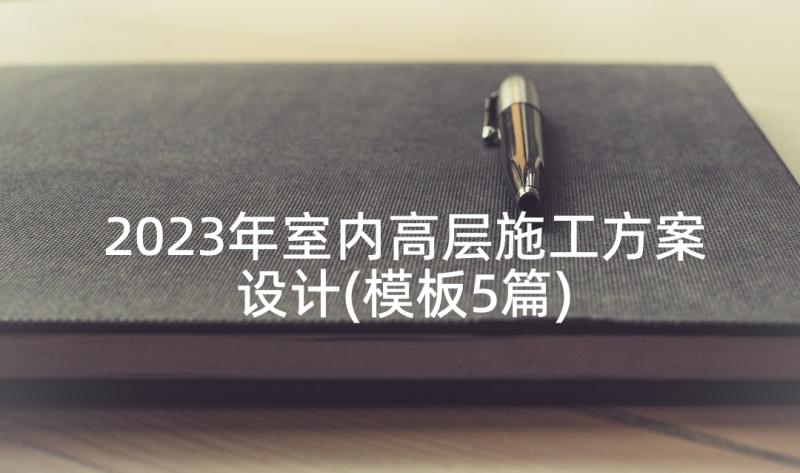 2023年室内高层施工方案设计(模板5篇)