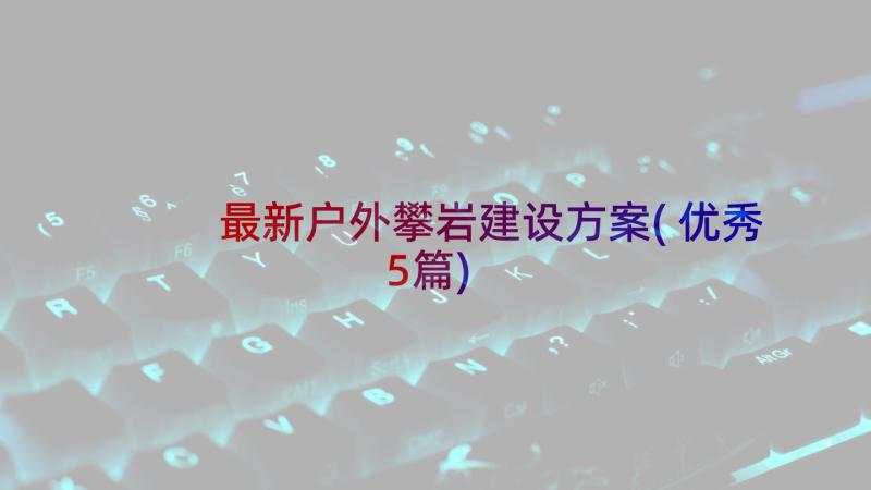 最新户外攀岩建设方案(优秀5篇)